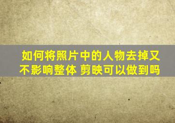 如何将照片中的人物去掉又不影响整体 剪映可以做到吗